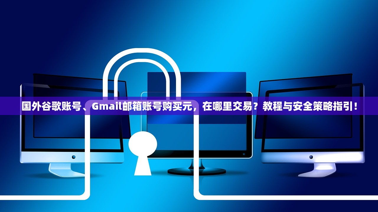 国外谷歌账号、Gmail邮箱账号购买元，在哪里交易？教程与安全策略指引！