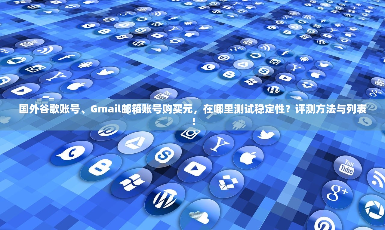 国外谷歌账号、Gmail邮箱账号购买元,在哪里测试稳定性?评测方法与列表!