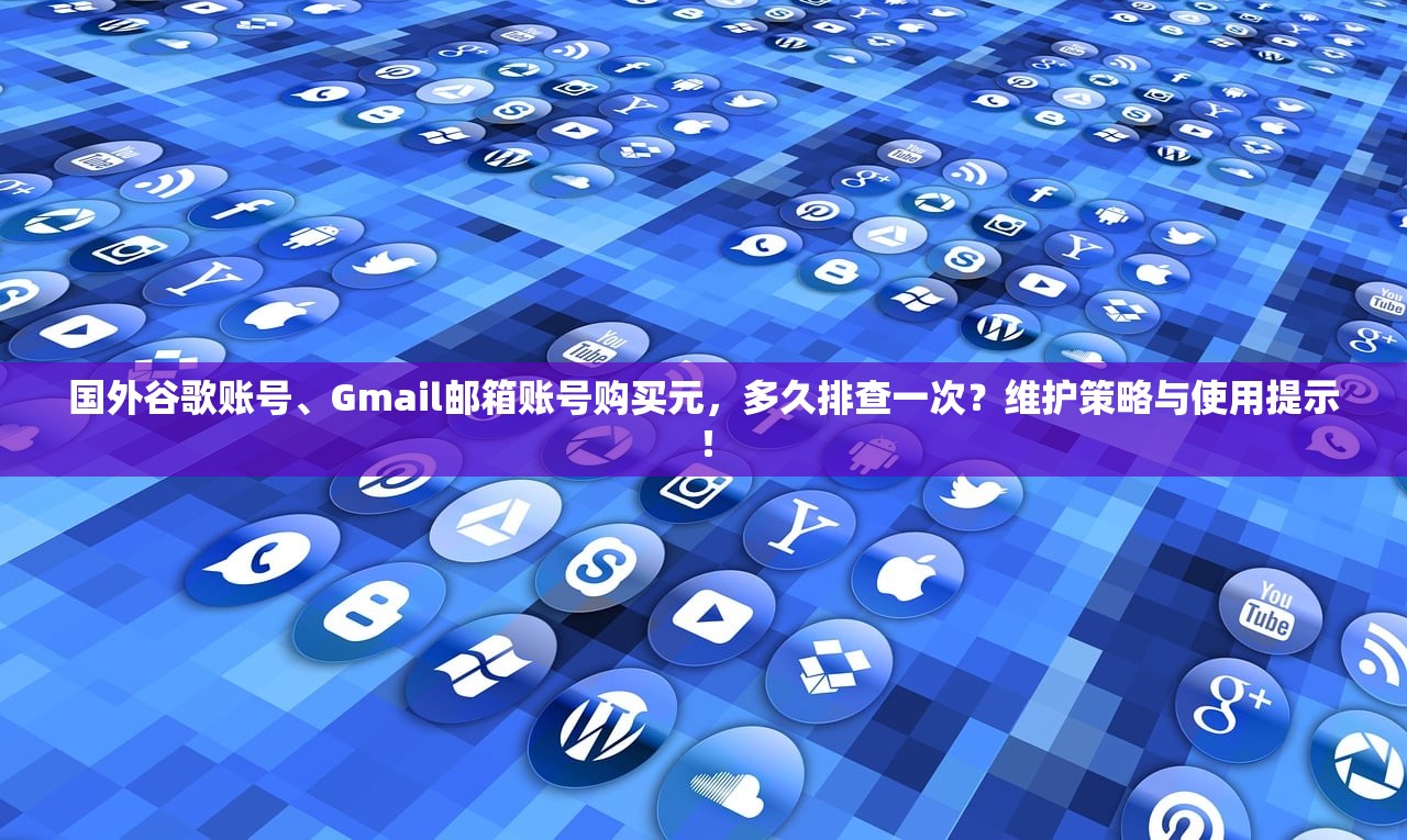 国外谷歌账号、Gmail邮箱账号购买元,多久排查一次?维护策略与使用提示!