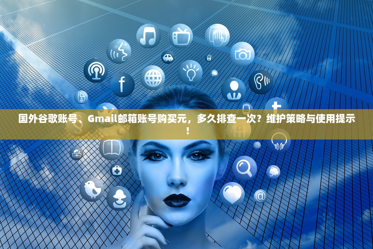 国外谷歌账号、Gmail邮箱账号购买元,多久排查一次?维护策略与使用提示!
