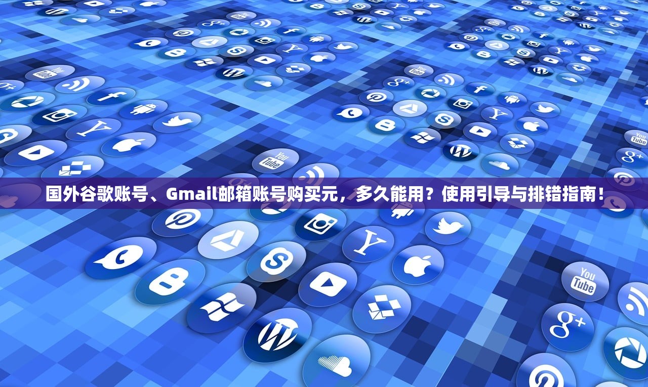 国外谷歌账号、Gmail邮箱账号购买元,多久能用?使用引导与排错指南!