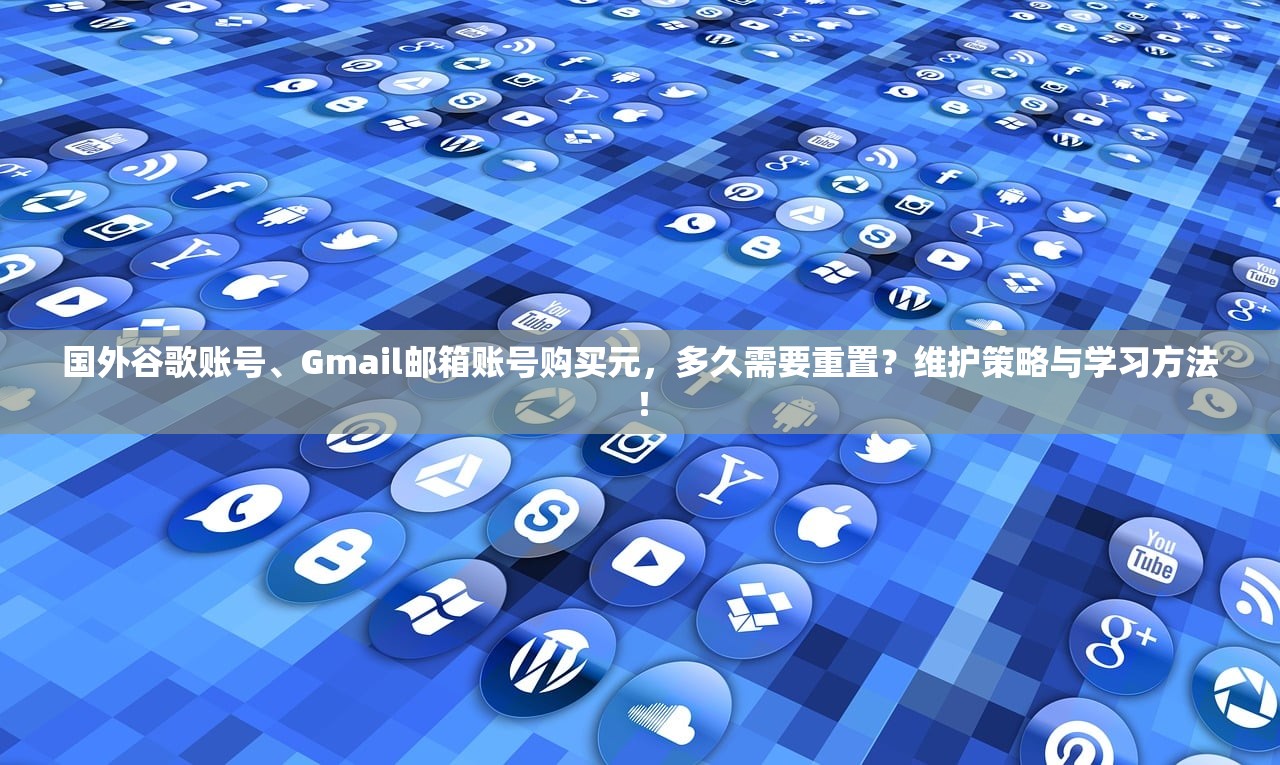 国外谷歌账号、Gmail邮箱账号购买元，多久需要重置？维护策略与学习方法！
