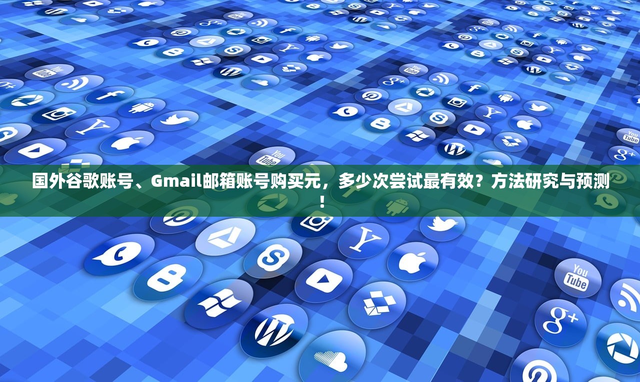 国外谷歌账号、Gmail邮箱账号购买元，多少次尝试最有效？方法研究与预测！