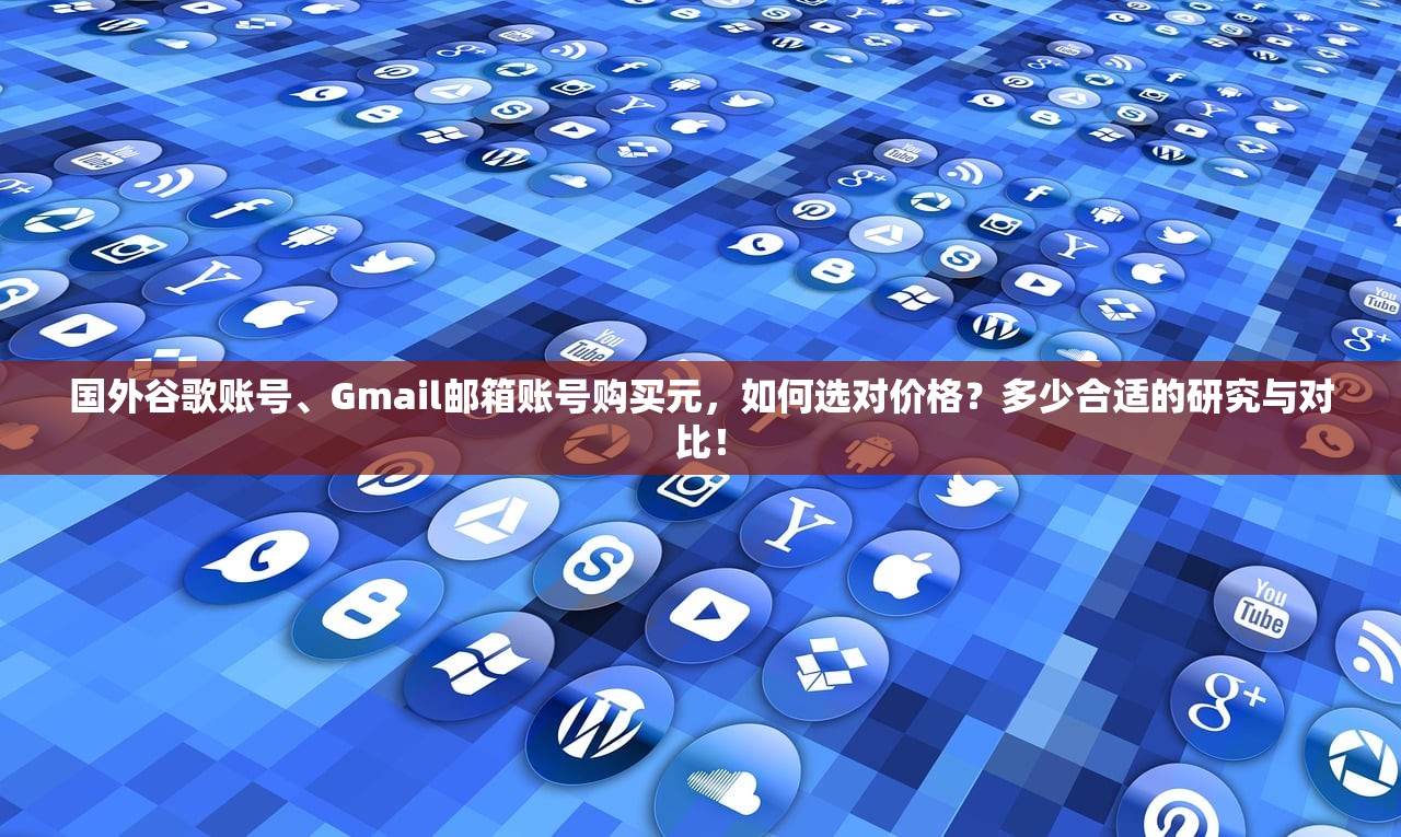 国外谷歌账号、Gmail邮箱账号购买元,如何选对价格?多少合适的研究与对比!