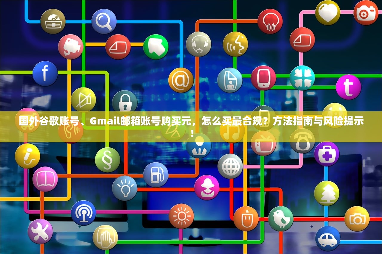 国外谷歌账号、Gmail邮箱账号购买元,怎么买最合规?方法指南与风险提示!