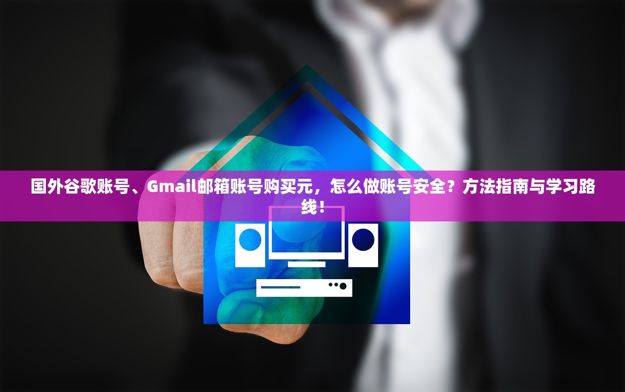 国外谷歌账号、Gmail邮箱账号购买元，怎么做账号安全？方法指南与学习路线！