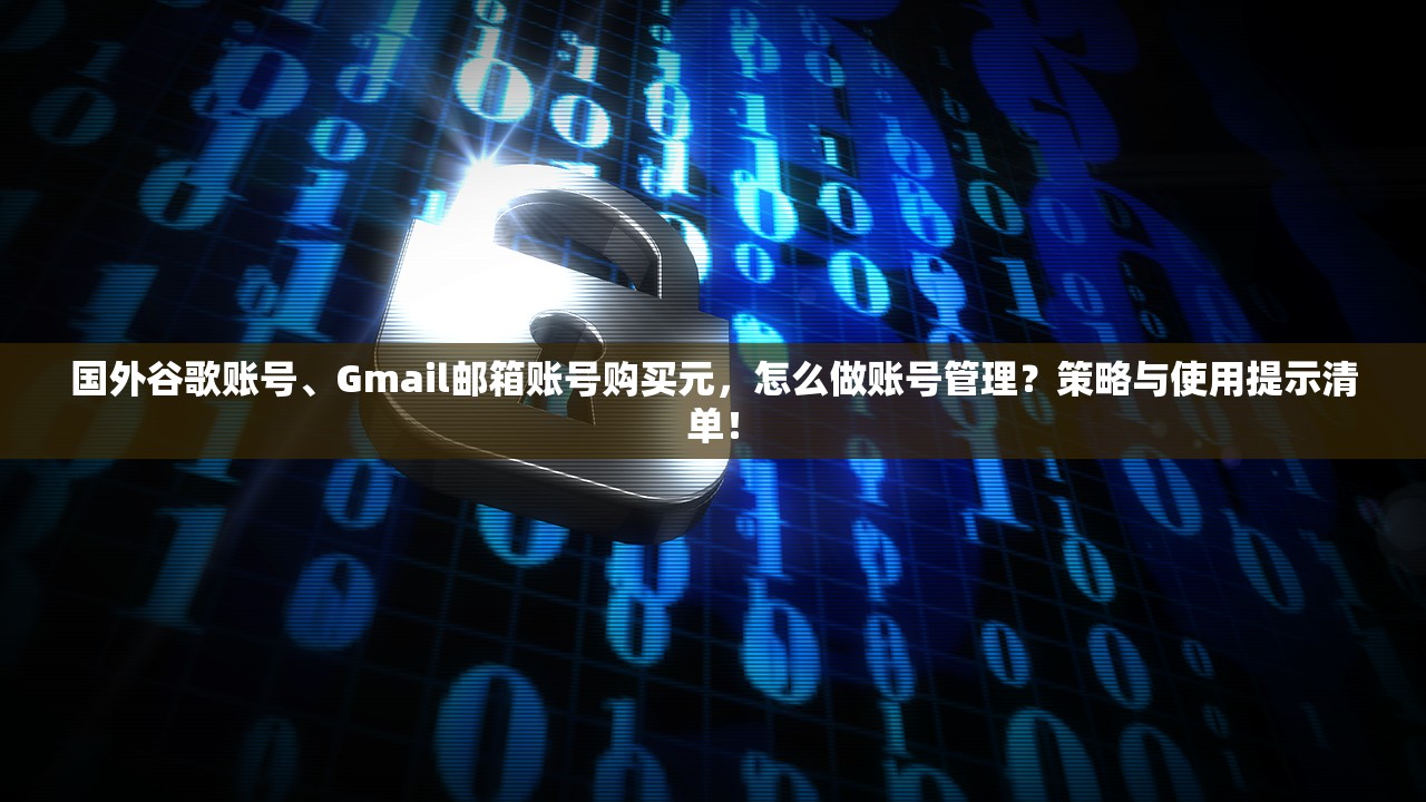 国外谷歌账号、Gmail邮箱账号购买元,怎么做账号管理?策略与使用提示清单!
