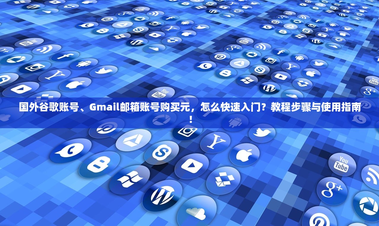 国外谷歌账号、Gmail邮箱账号购买元,怎么快速入门?教程步骤与使用指南!