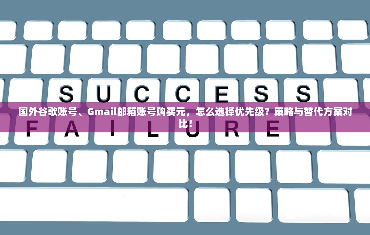 国外谷歌账号、Gmail邮箱账号购买元，怎么选择优先级？策略与替代方案对比！
