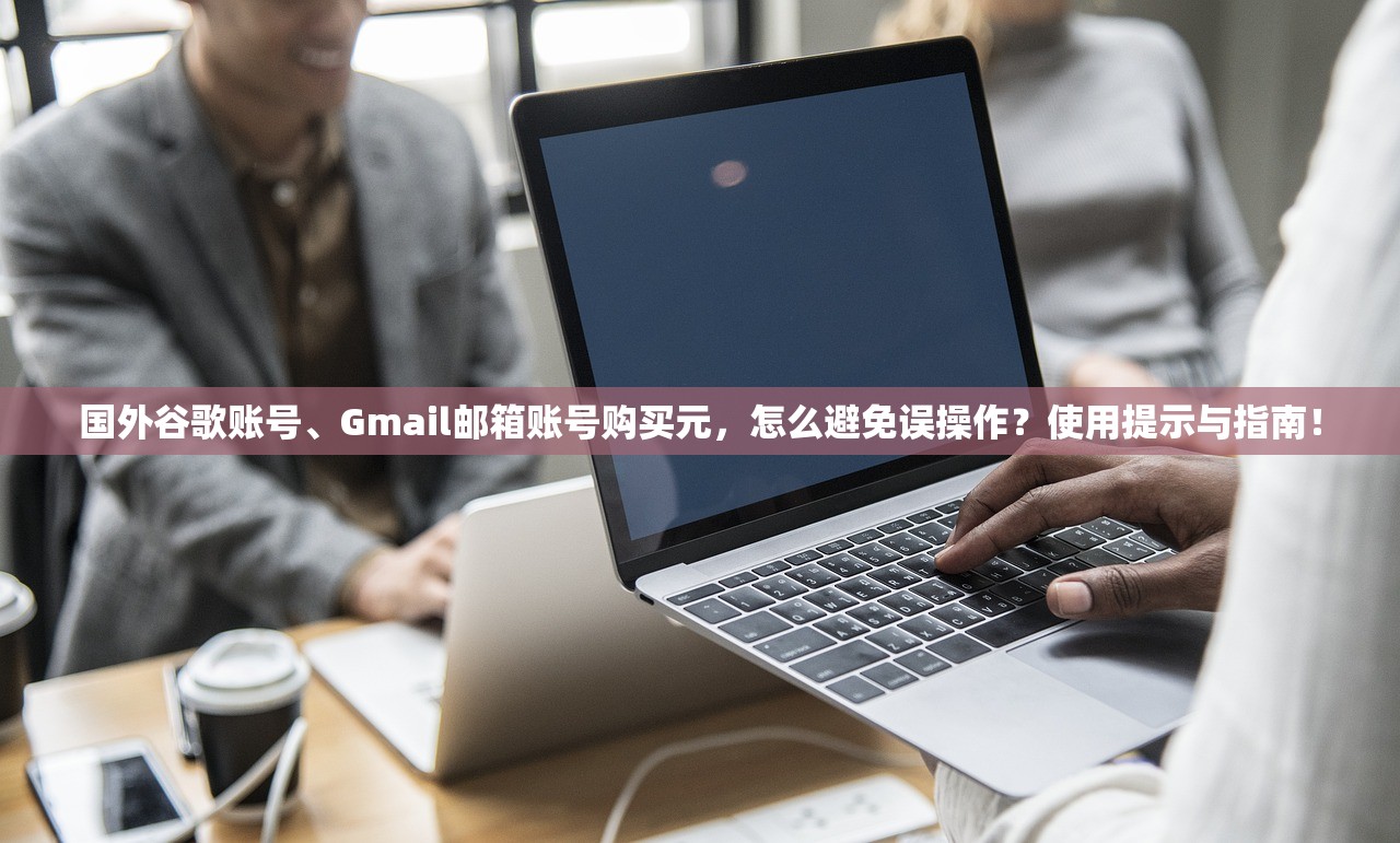 国外谷歌账号、Gmail邮箱账号购买元,怎么避免误操作?使用提示与指南!
