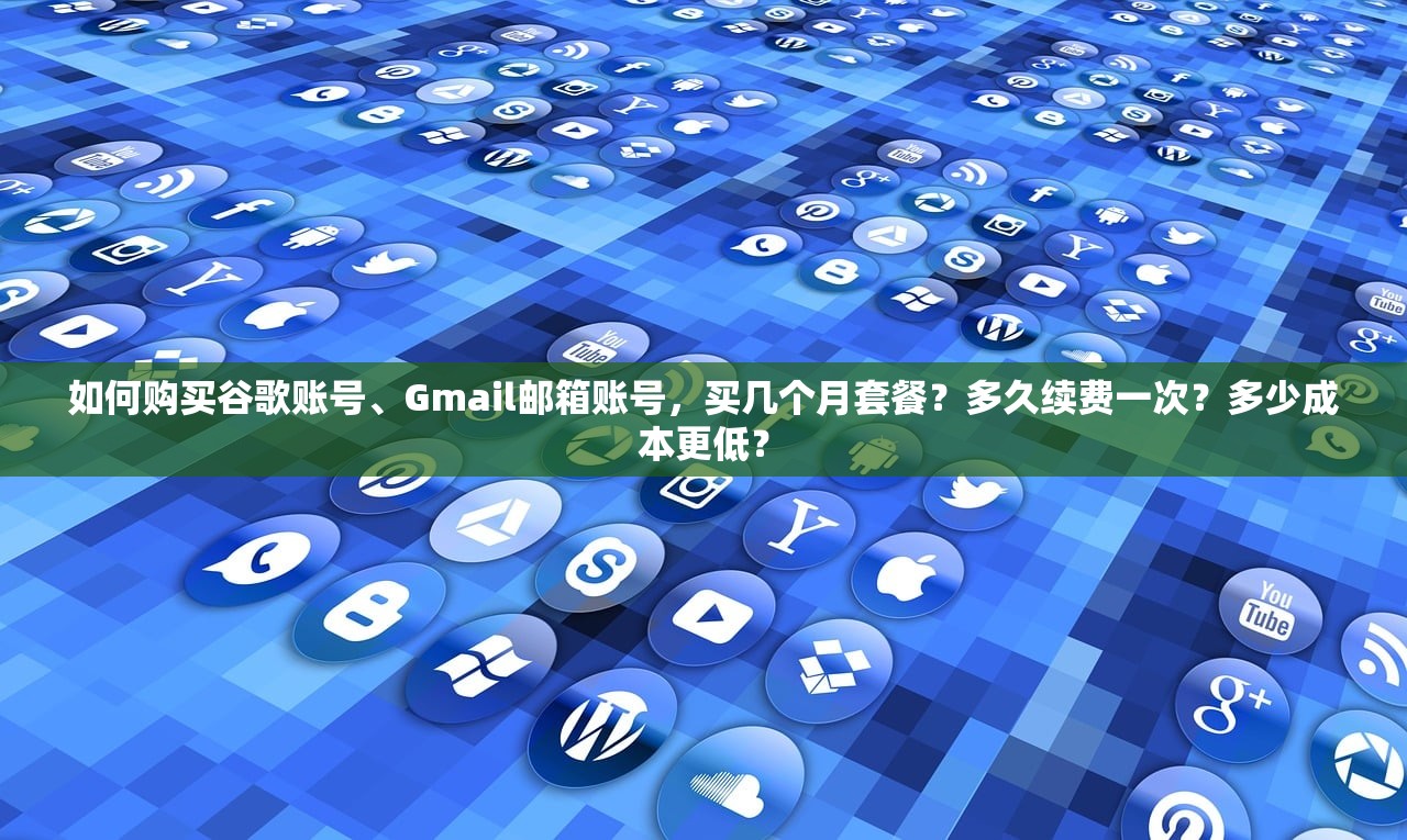 如何购买谷歌账号、Gmail邮箱账号，买几个月套餐？多久续费一次？多少成本更低？