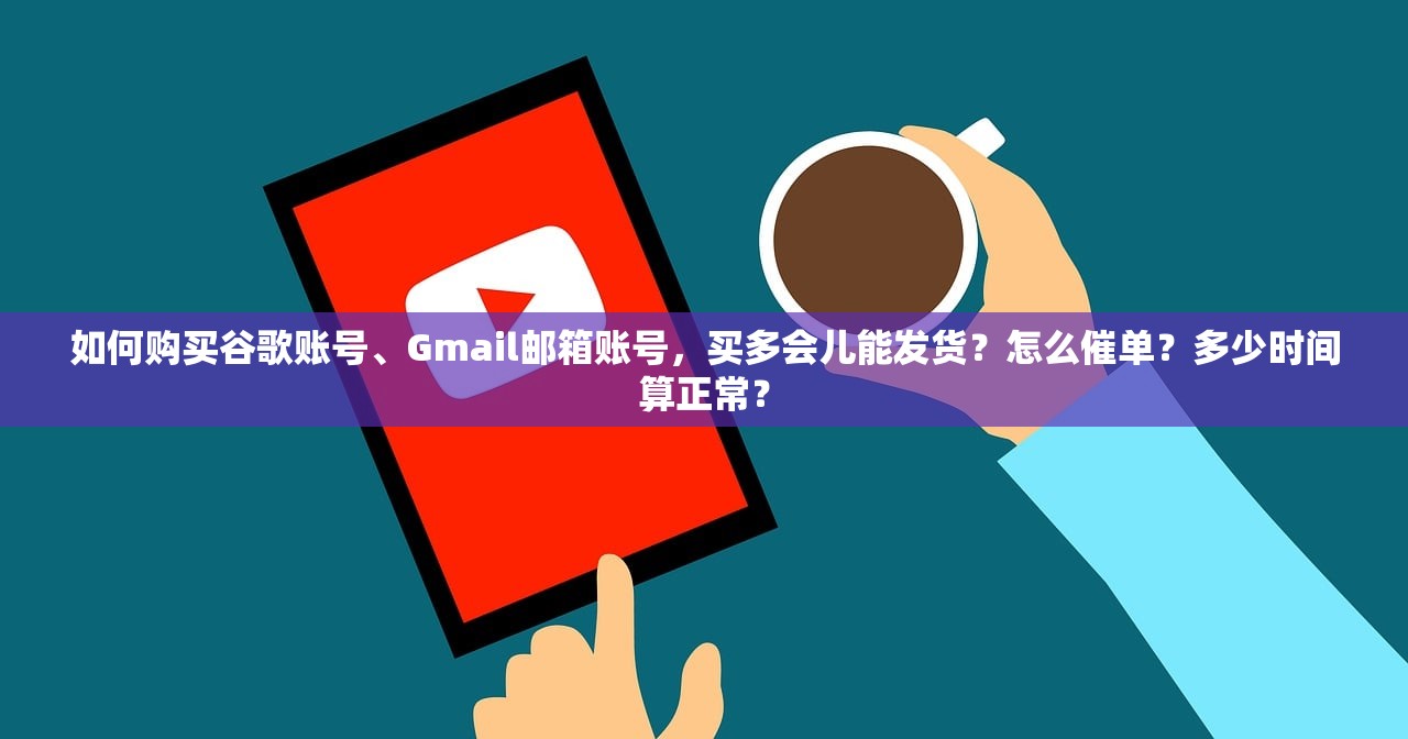 如何购买谷歌账号、Gmail邮箱账号，买多会儿能发货？怎么催单？多少时间算正常？