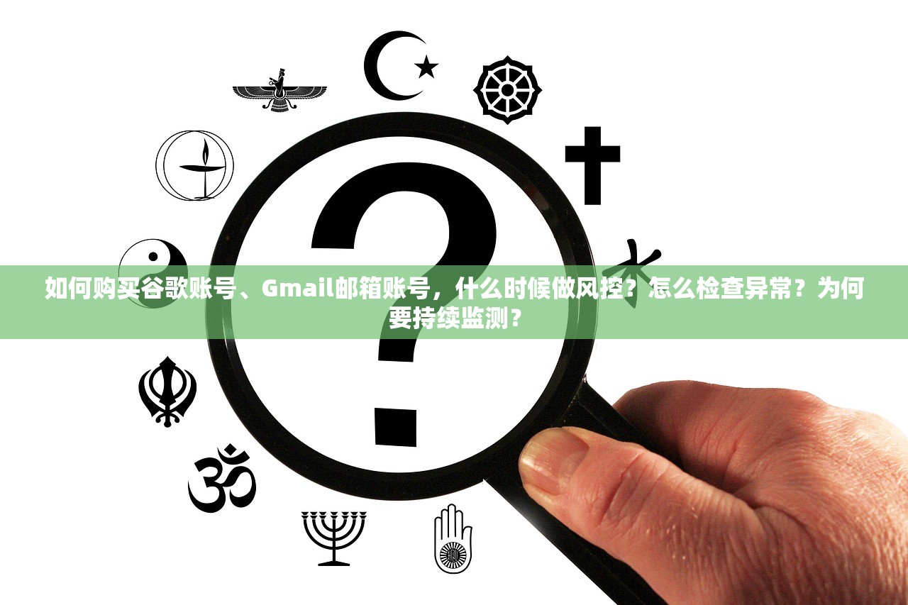 如何购买谷歌账号、Gmail邮箱账号，什么时候做风控？怎么检查异常？为何要持续监测？