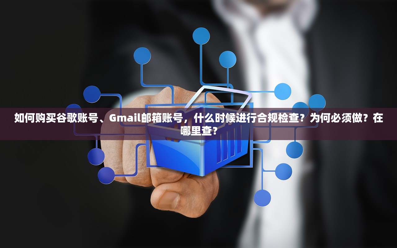 如何购买谷歌账号、Gmail邮箱账号,什么时候进行合规检查?为何必须做?在哪里查?