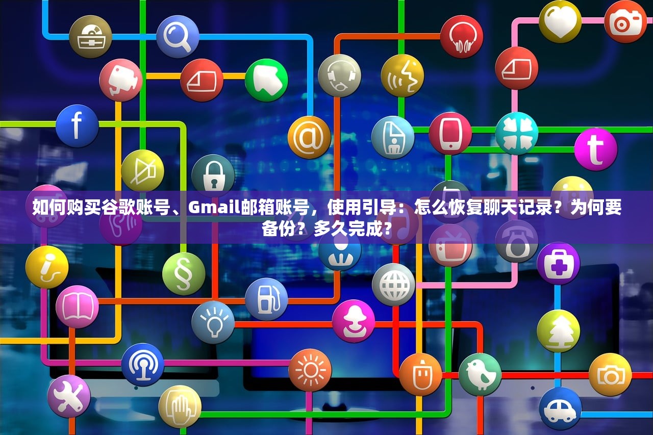 如何购买谷歌账号、Gmail邮箱账号,使用引导:怎么恢复聊天记录?为何要备份?多久完成?