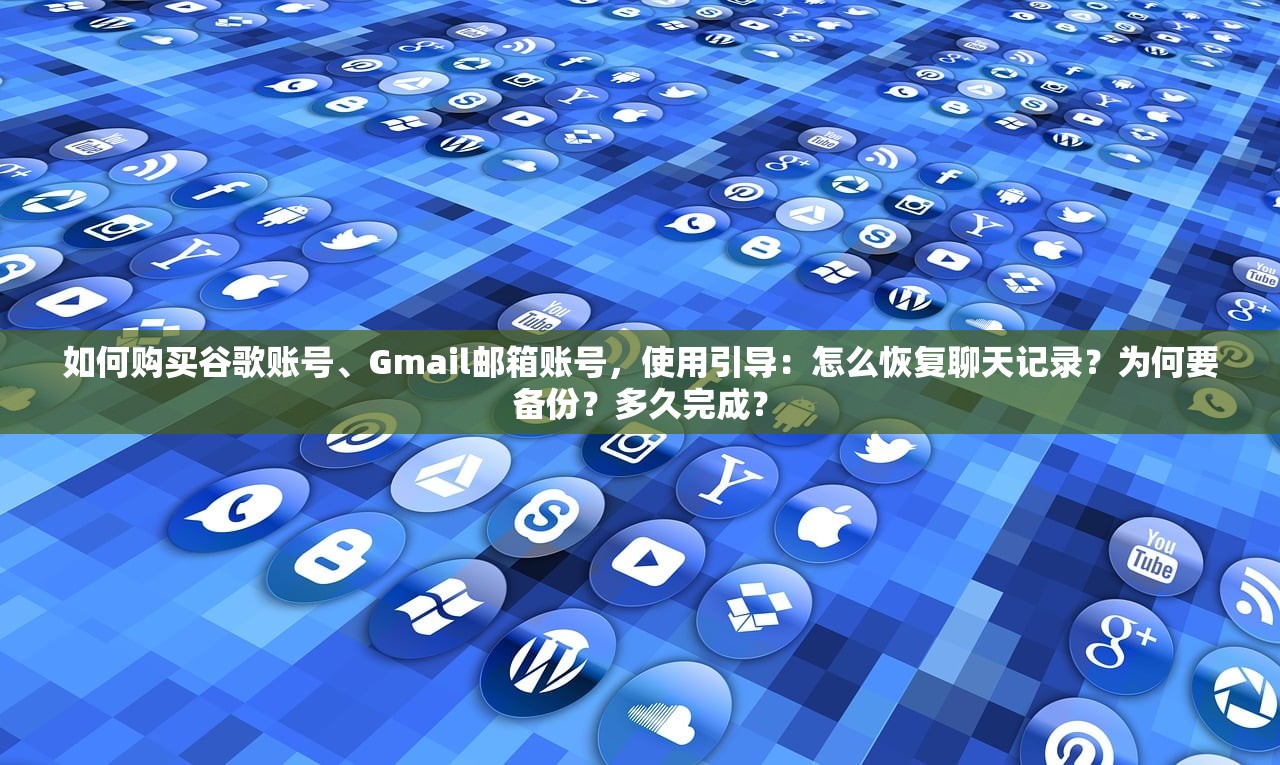 如何购买谷歌账号、Gmail邮箱账号,使用引导:怎么恢复聊天记录?为何要备份?多久完成?