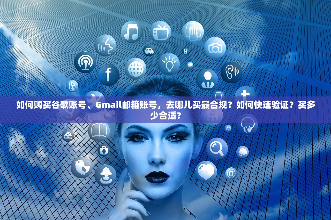 如何购买谷歌账号、Gmail邮箱账号,去哪儿买最合规?如何快速验证?买多少合适?