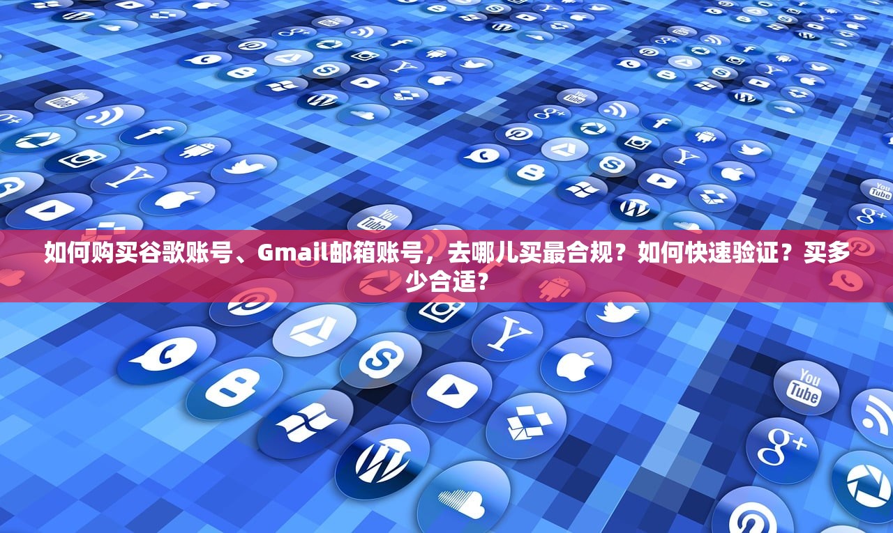 如何购买谷歌账号、Gmail邮箱账号,去哪儿买最合规?如何快速验证?买多少合适?