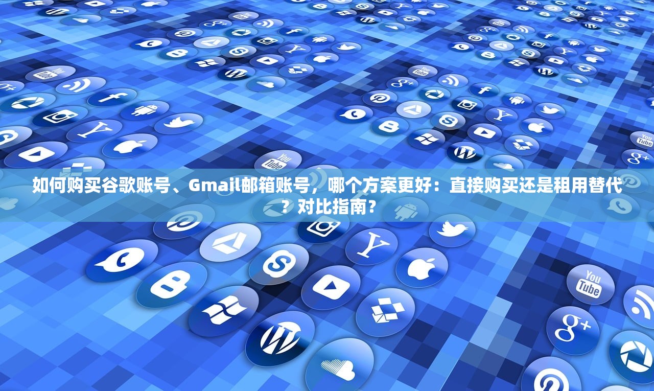 如何购买谷歌账号、Gmail邮箱账号，哪个方案更好：直接购买还是租用替代？对比指南？