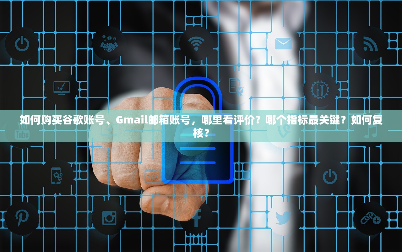 如何购买谷歌账号、Gmail邮箱账号，哪里看评价？哪个指标最关键？如何复核？