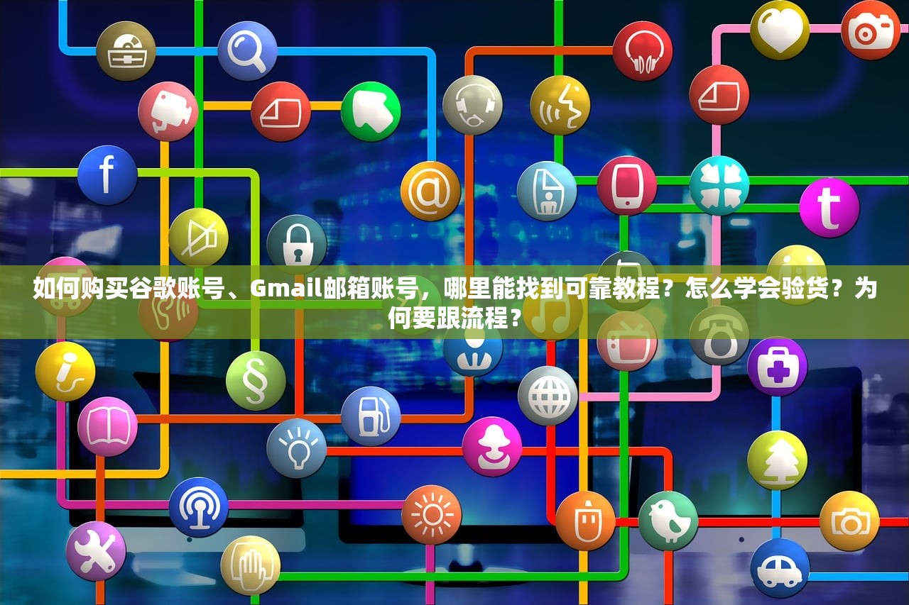 如何购买谷歌账号、Gmail邮箱账号,哪里能找到可靠教程?怎么学会验货?为何要跟流程?