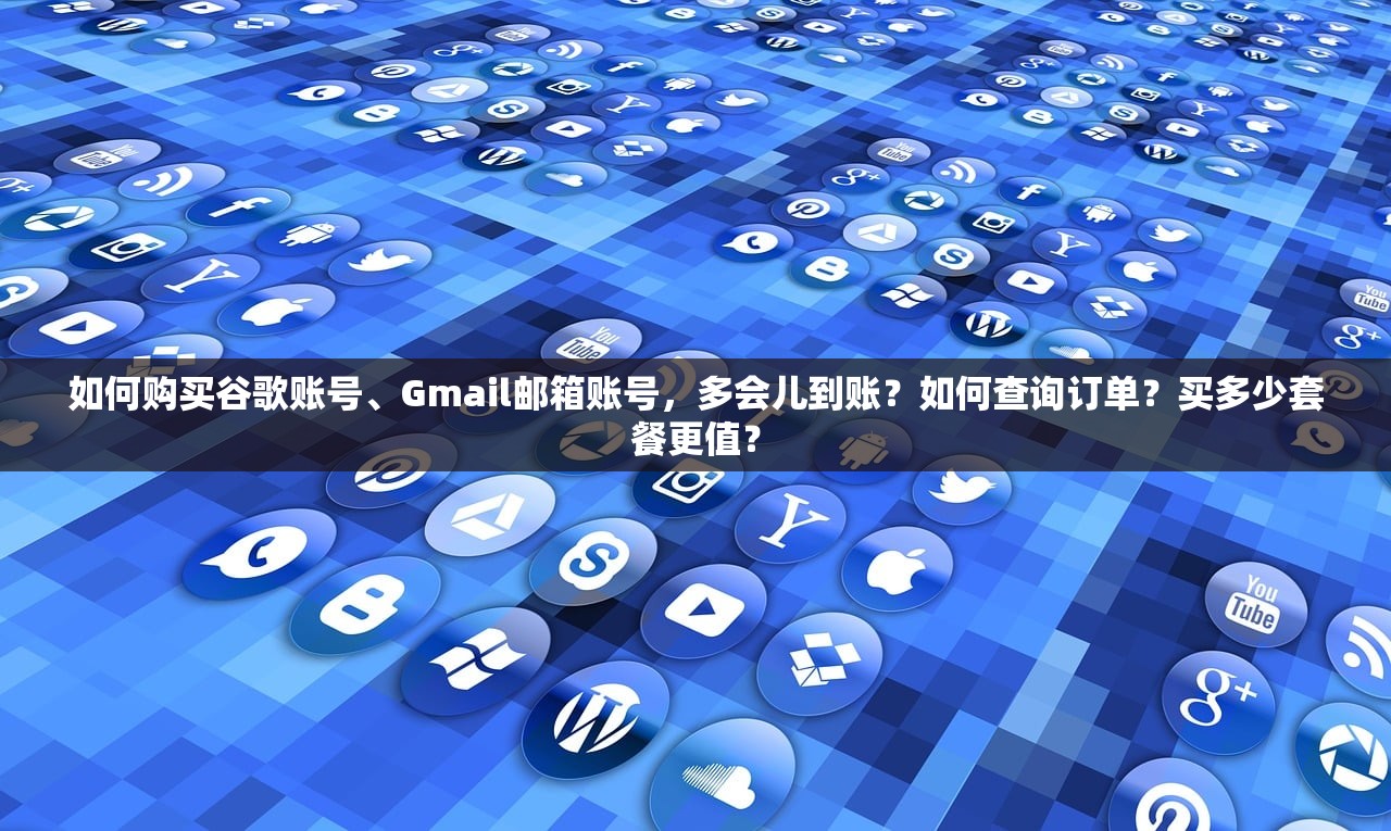 如何购买谷歌账号、Gmail邮箱账号，多会儿到账？如何查询订单？买多少套餐更值？