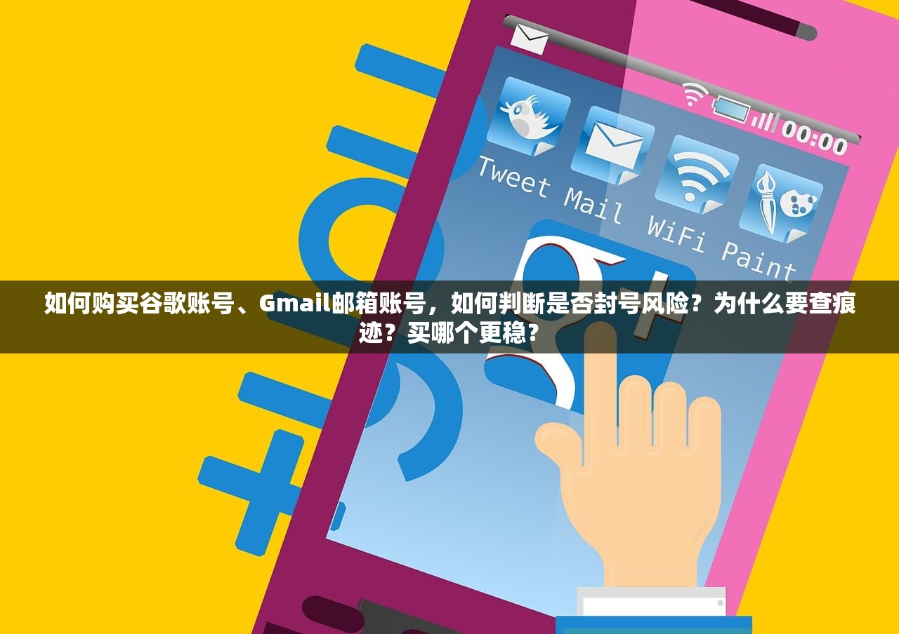 如何购买谷歌账号、Gmail邮箱账号，如何判断是否封号风险？为什么要查痕迹？买哪个更稳？