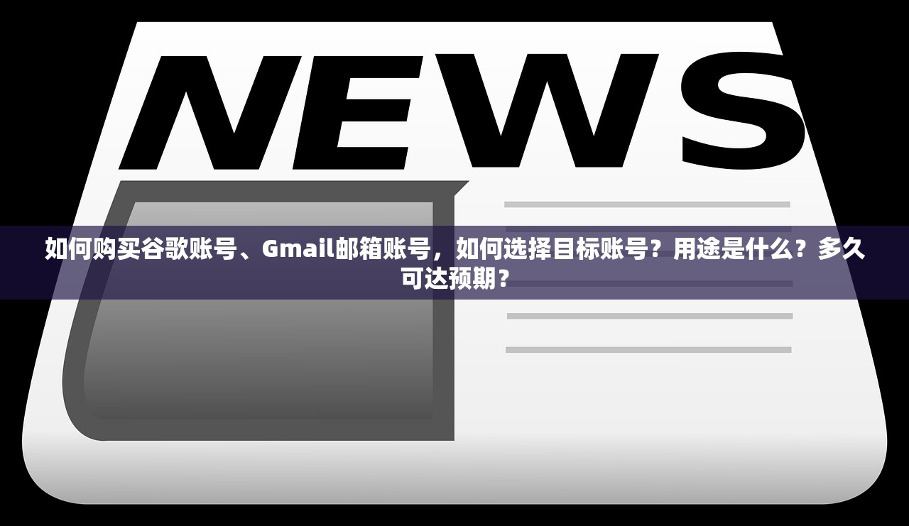 如何购买谷歌账号、Gmail邮箱账号,如何选择目标账号?用途是什么?多久可达预期?