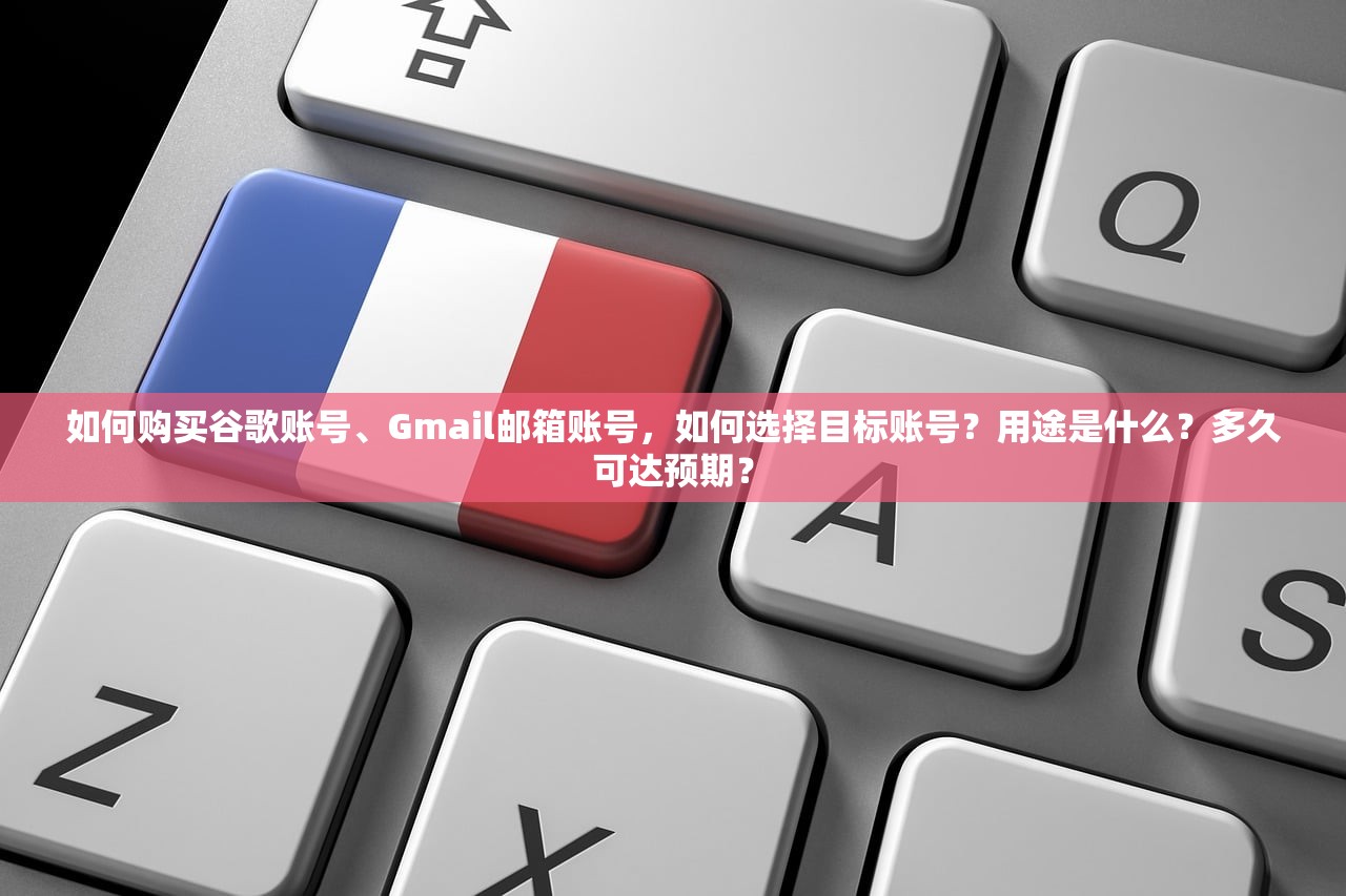 如何购买谷歌账号、Gmail邮箱账号，如何选择目标账号？用途是什么？多久可达预期？