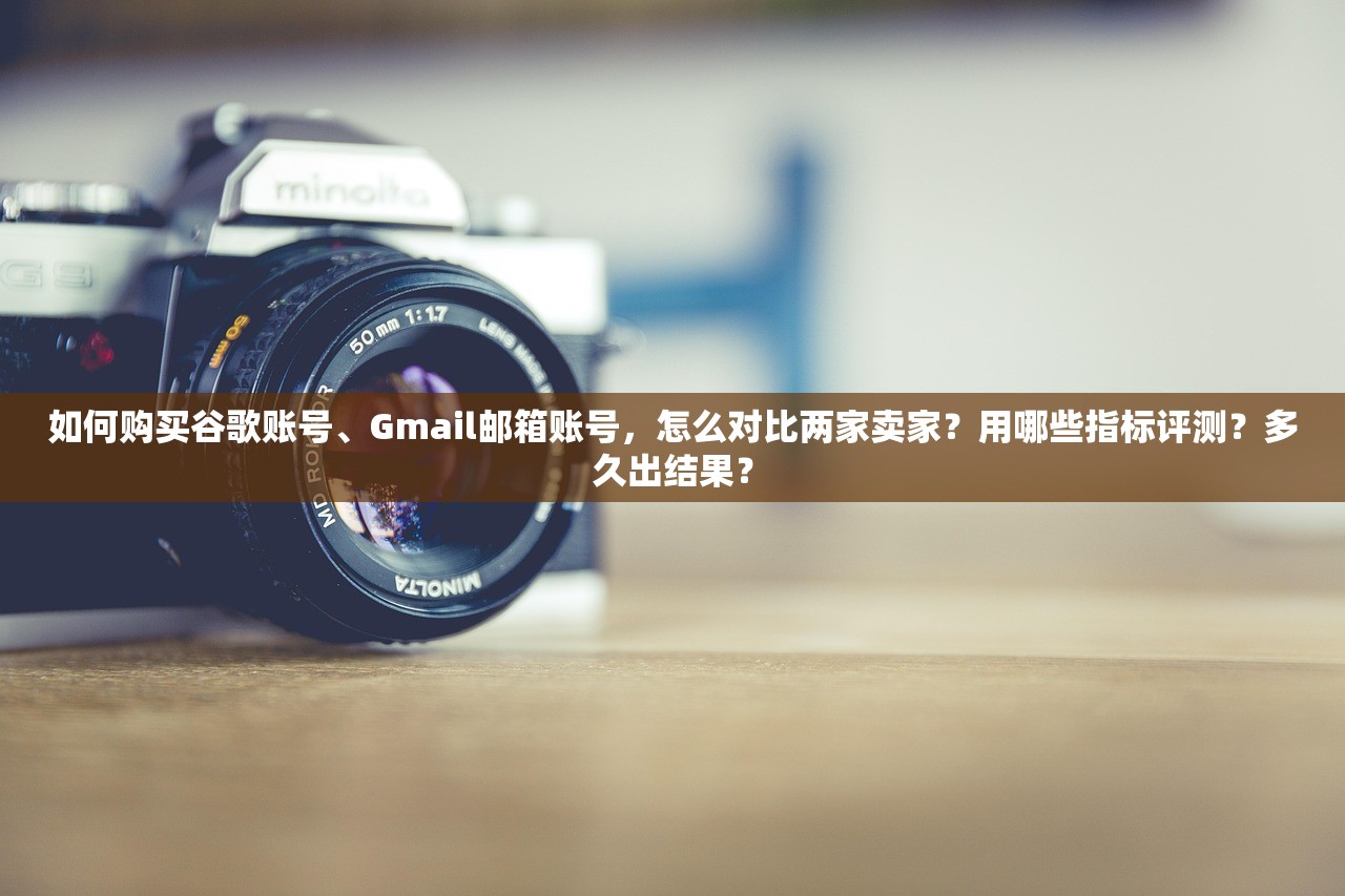 如何购买谷歌账号、Gmail邮箱账号,怎么对比两家卖家?用哪些指标评测?多久出结果?