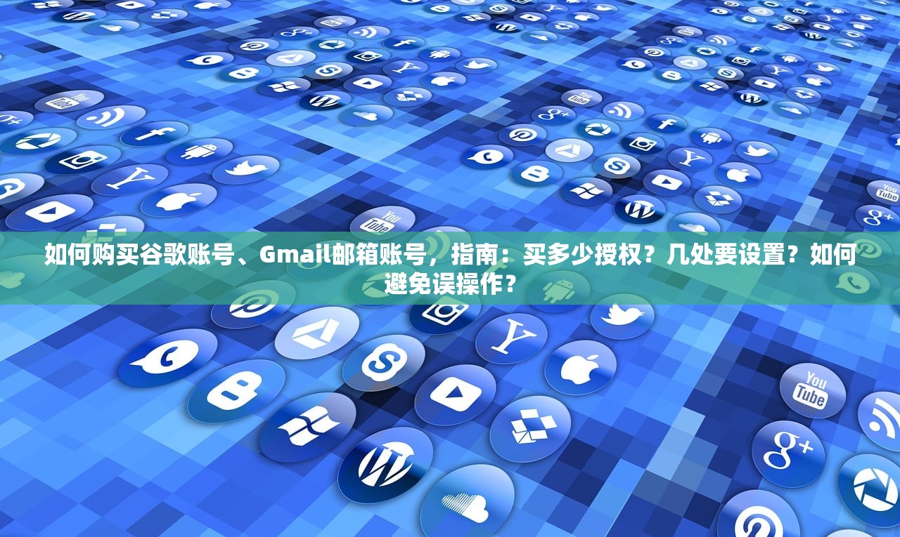 如何购买谷歌账号、Gmail邮箱账号，指南：买多少授权？几处要设置？如何避免误操作？