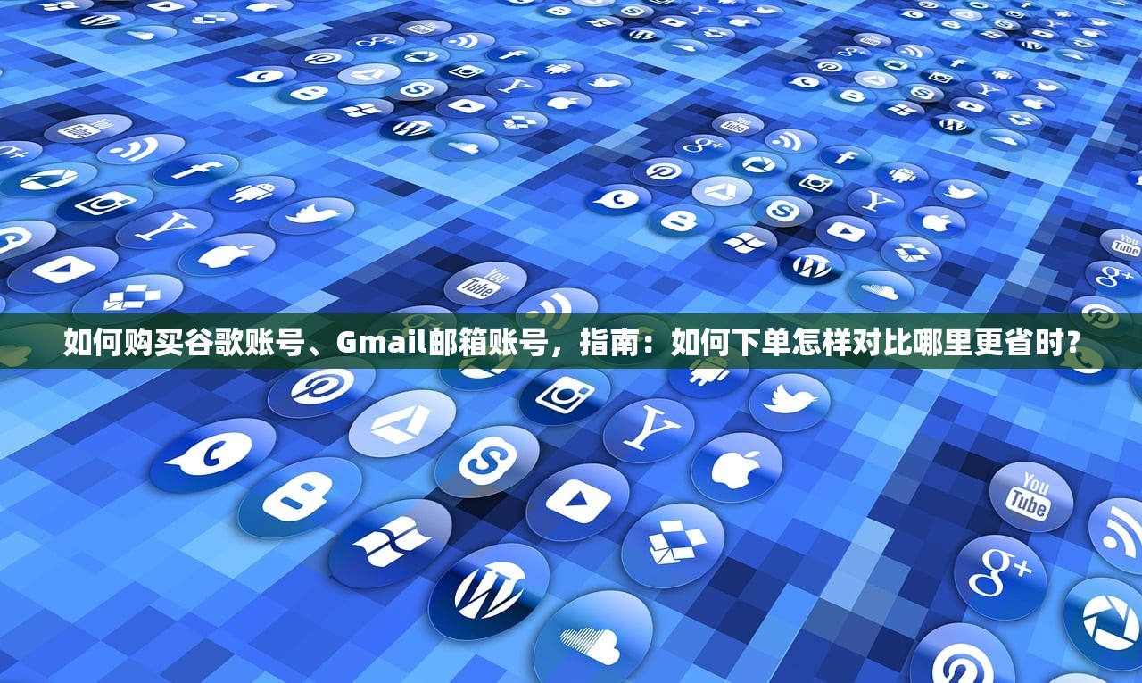 如何购买谷歌账号、Gmail邮箱账号,指南:如何下单怎样对比哪里更省时?