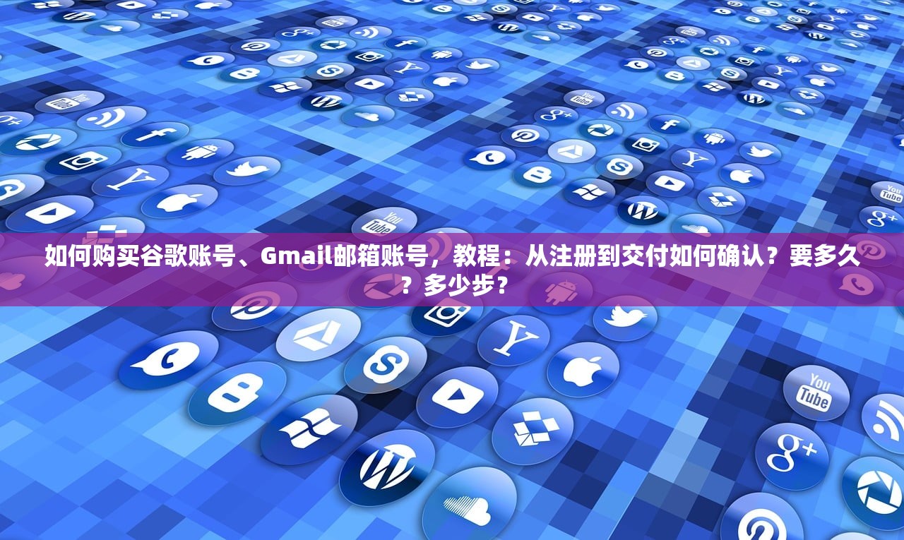 如何购买谷歌账号、Gmail邮箱账号，教程：从注册到交付如何确认？要多久？多少步？