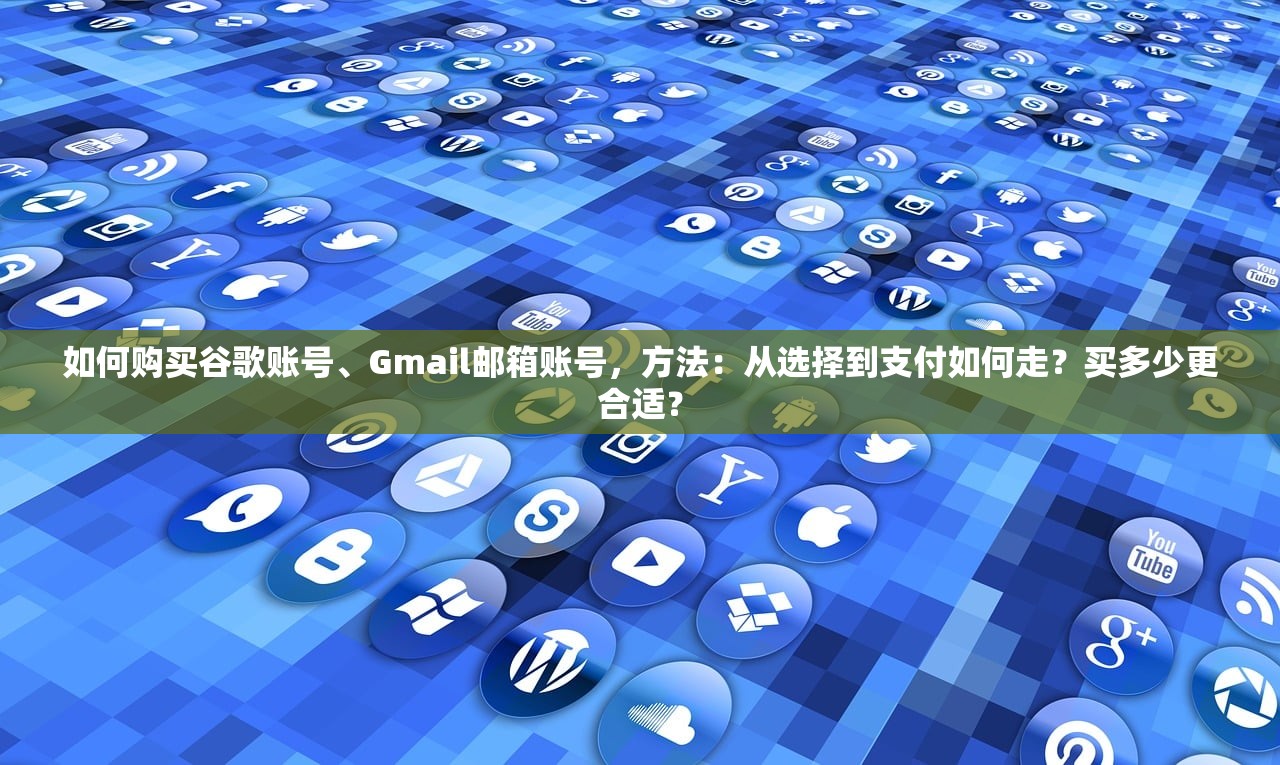 如何购买谷歌账号、Gmail邮箱账号,方法:从选择到支付如何走?买多少更合适?