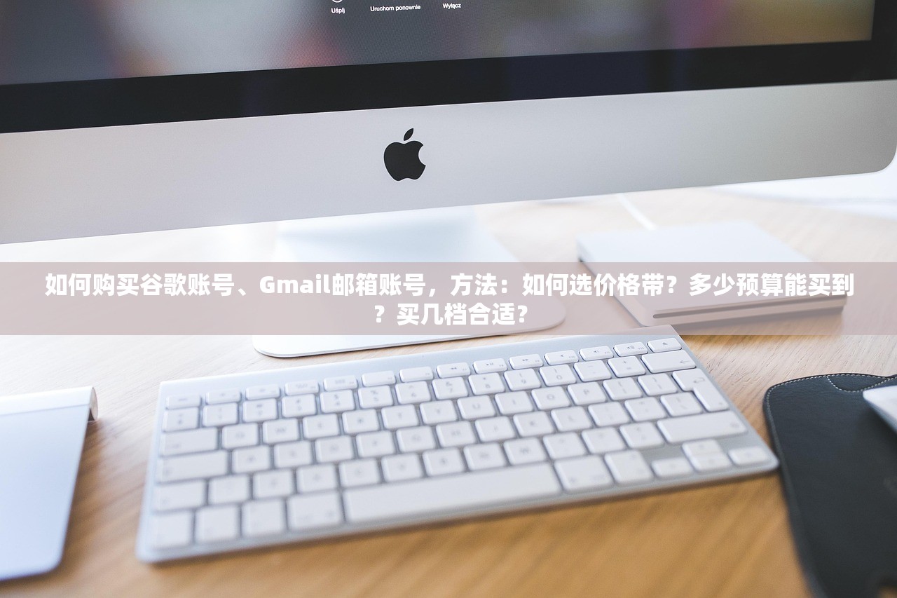 如何购买谷歌账号、Gmail邮箱账号，方法：如何选价格带？多少预算能买到？买几档合适？