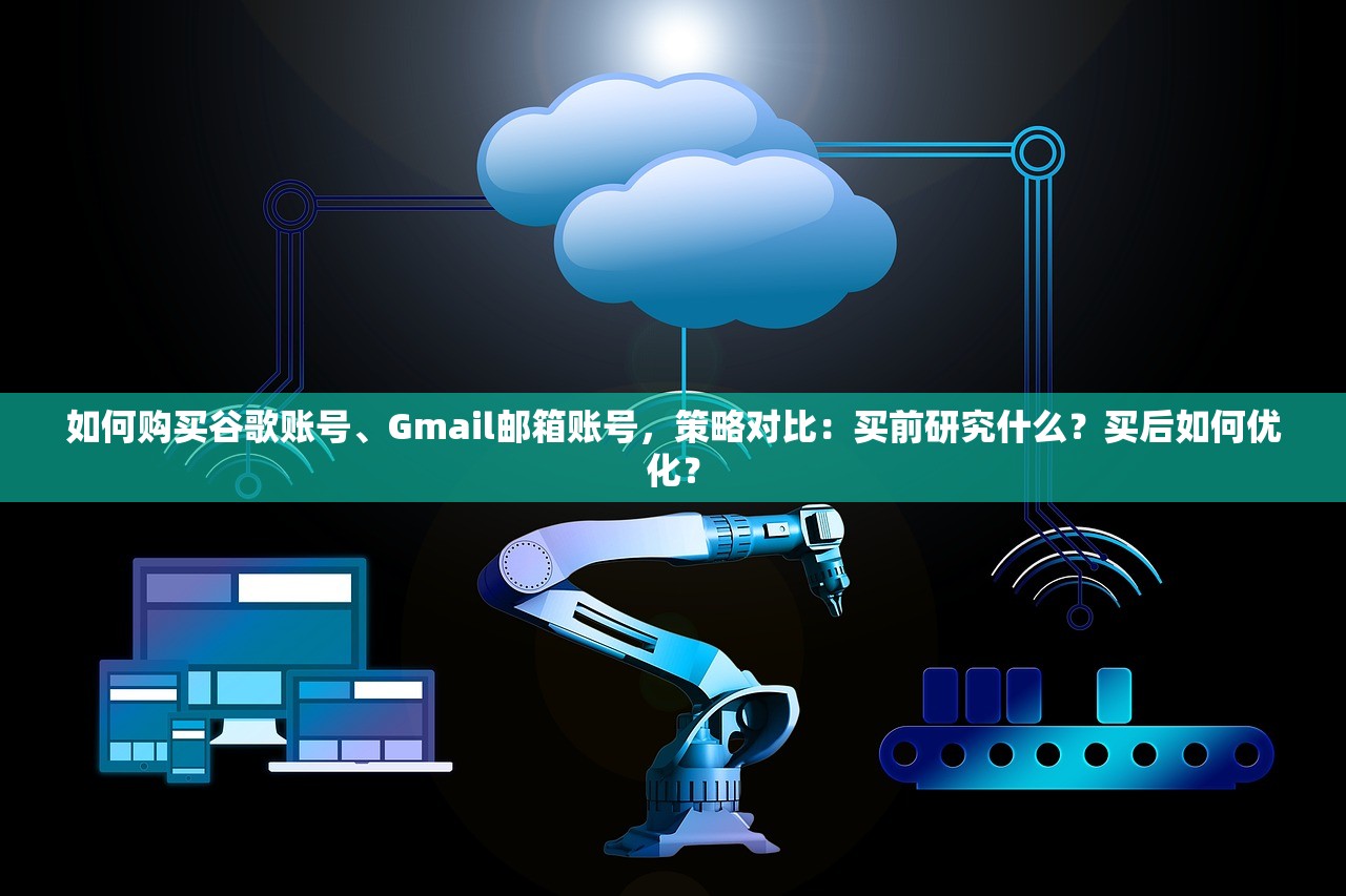 如何购买谷歌账号、Gmail邮箱账号，策略对比：买前研究什么？买后如何优化？