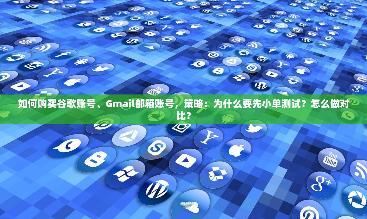 如何购买谷歌账号、Gmail邮箱账号,策略:为什么要先小单测试?怎么做对比?