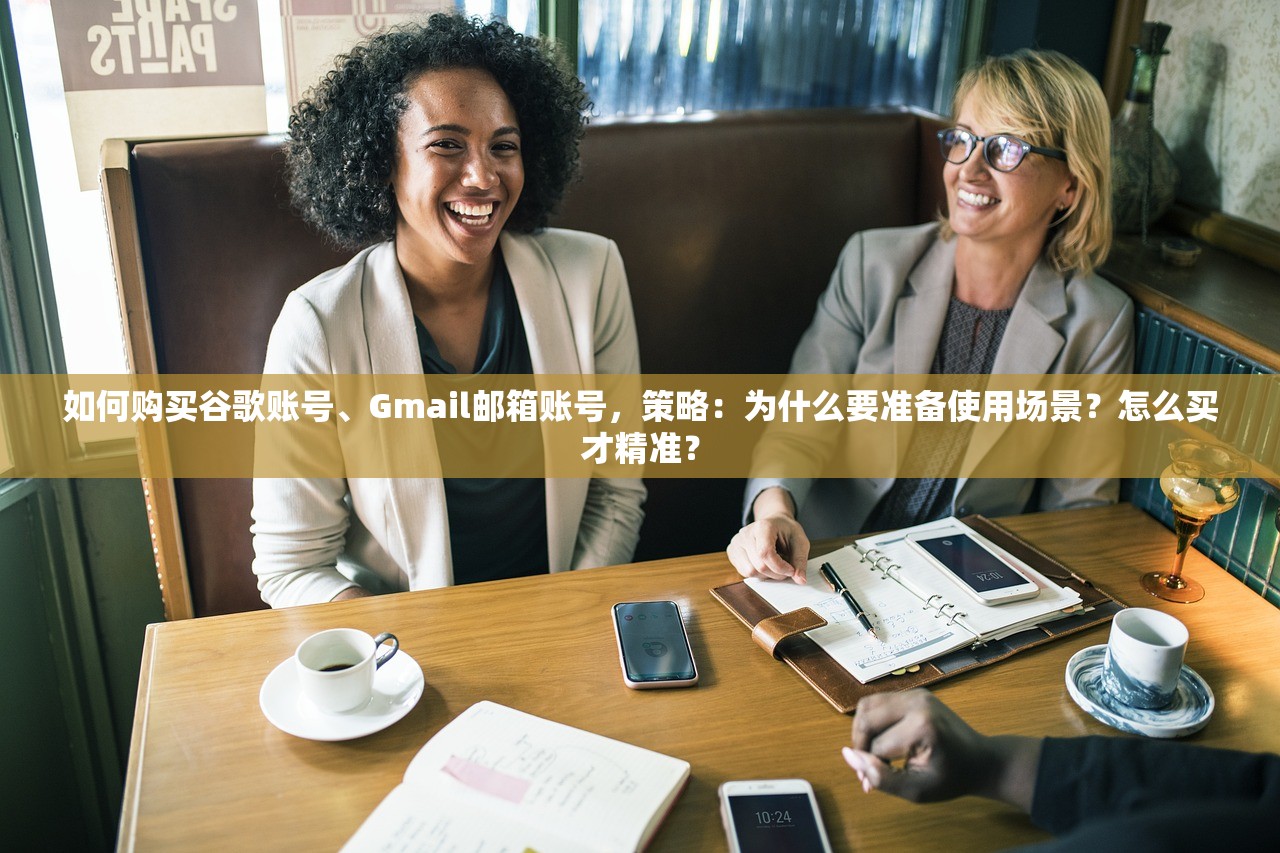 如何购买谷歌账号、Gmail邮箱账号，策略：为什么要准备使用场景？怎么买才精准？