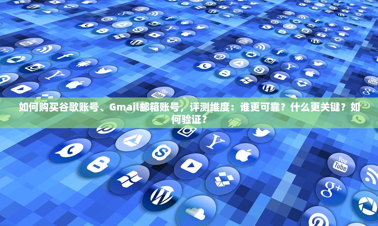 如何购买谷歌账号、Gmail邮箱账号,评测维度:谁更可靠?什么更关键?如何验证?