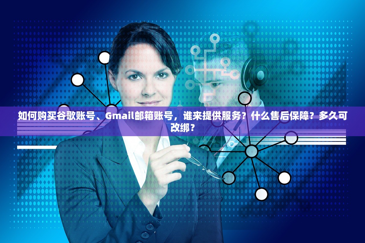如何购买谷歌账号、Gmail邮箱账号,谁来提供服务?什么售后保障?多久可改绑?