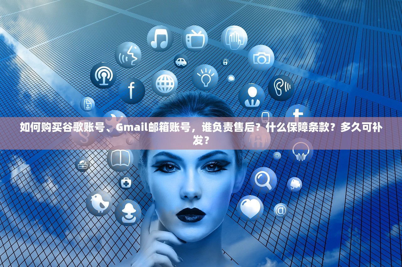 如何购买谷歌账号、Gmail邮箱账号，谁负责售后？什么保障条款？多久可补发？