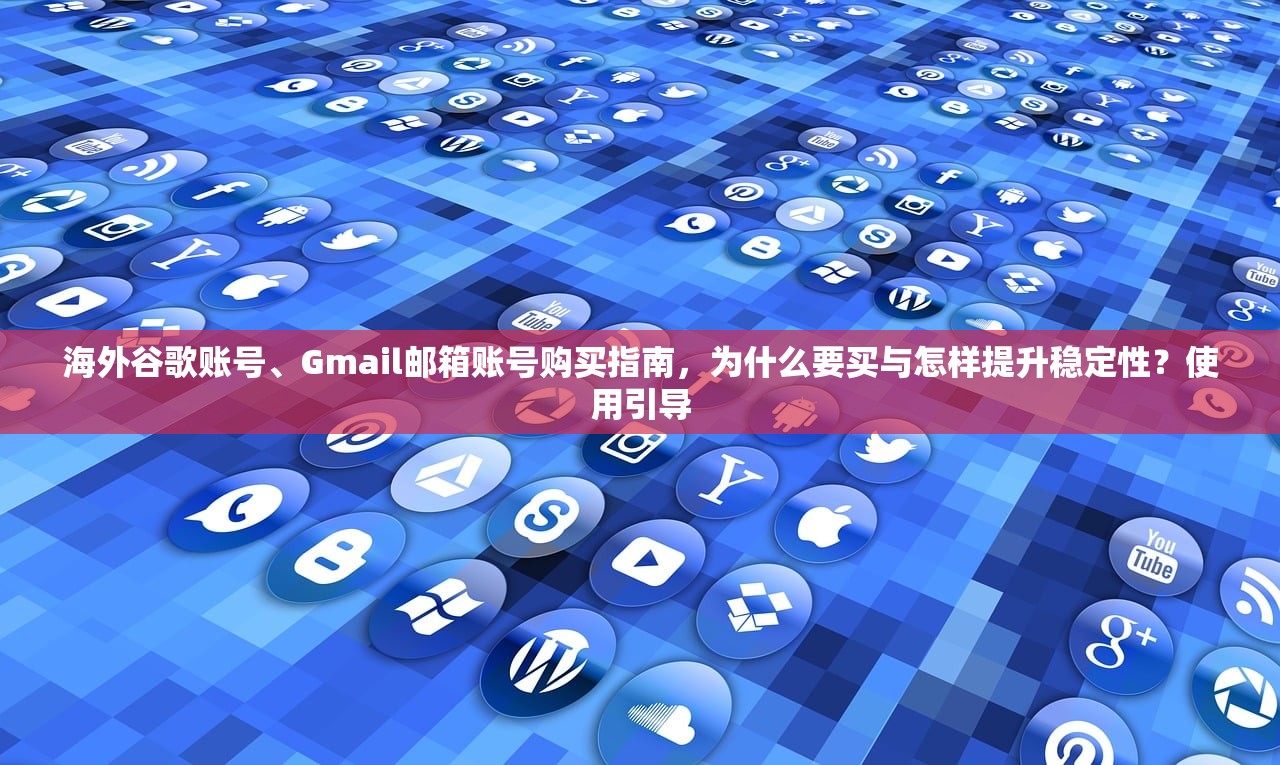 海外谷歌账号、Gmail邮箱账号购买指南，为什么要买与怎样提升稳定性？使用引导