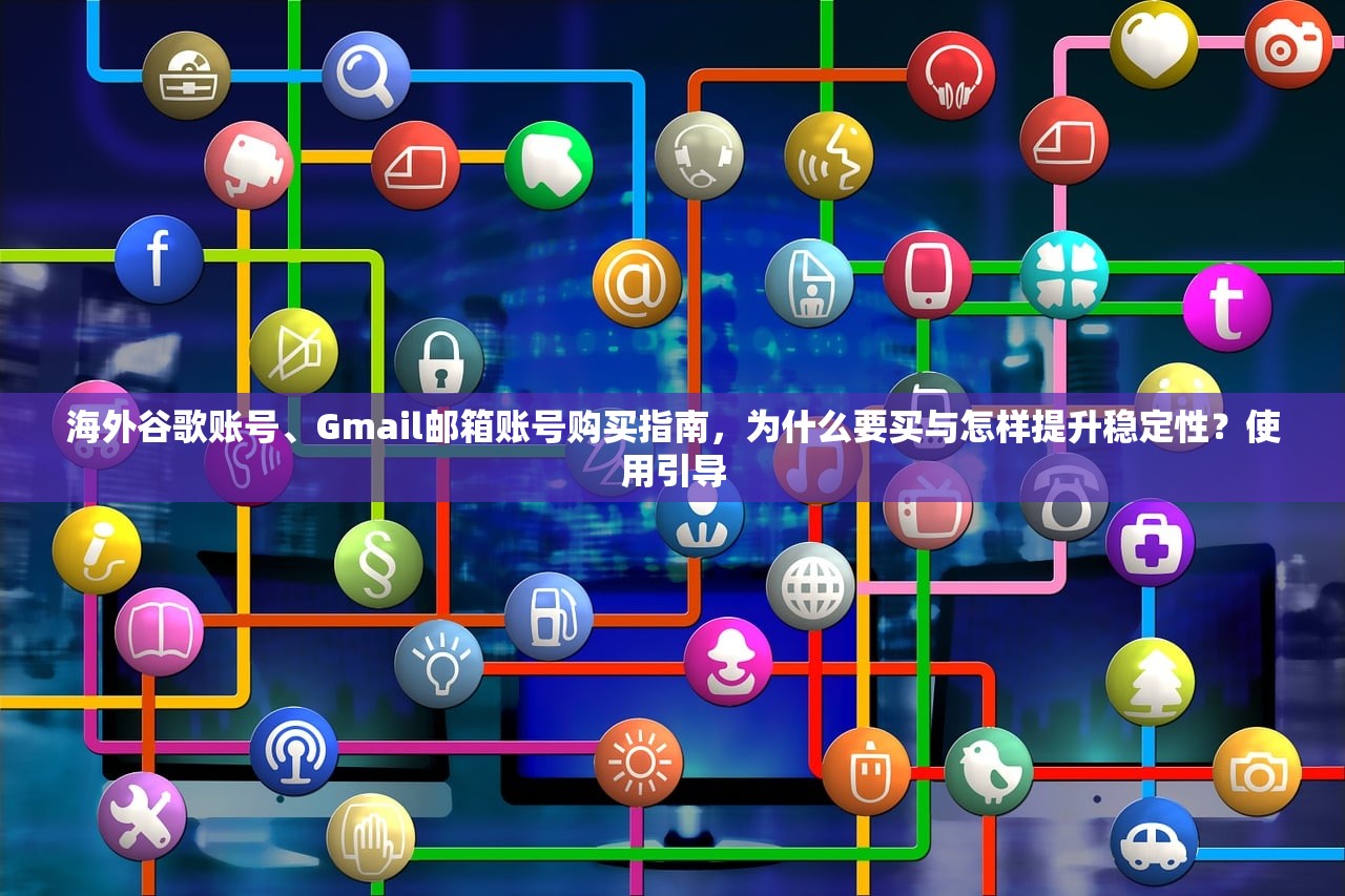 海外谷歌账号、Gmail邮箱账号购买指南,为什么要买与怎样提升稳定性?使用引导