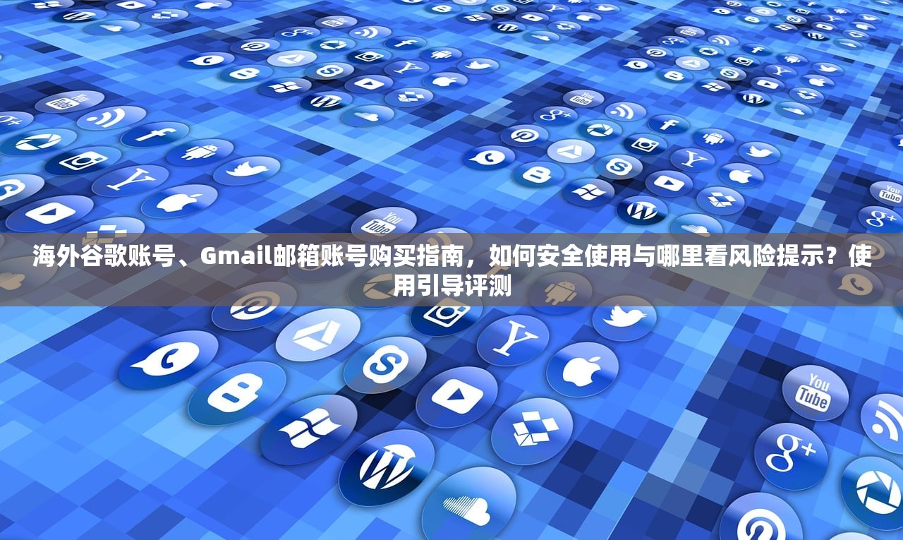 海外谷歌账号、Gmail邮箱账号购买指南,如何安全使用与哪里看风险提示?使用引导评测