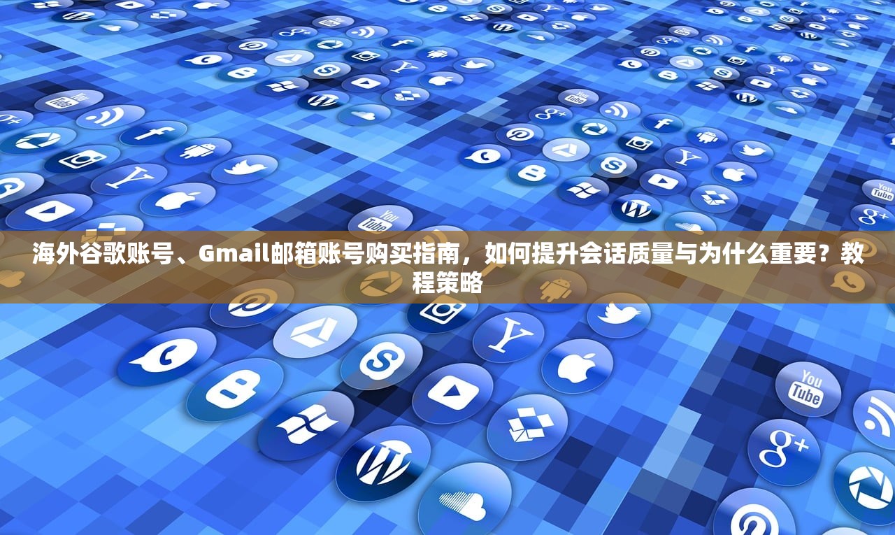 海外谷歌账号、Gmail邮箱账号购买指南，如何提升会话质量与为什么重要？教程策略