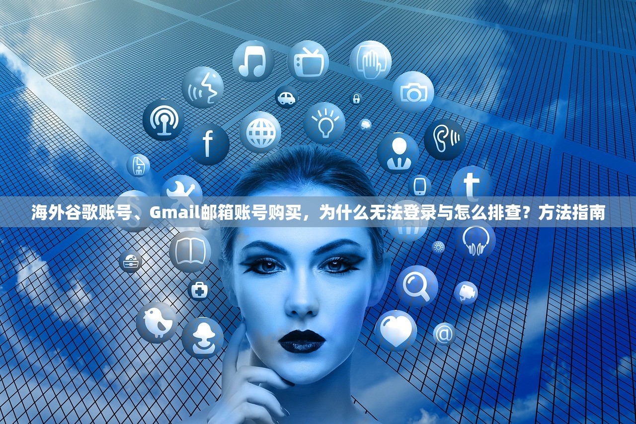 海外谷歌账号、Gmail邮箱账号购买,为什么无法登录与怎么排查?方法指南