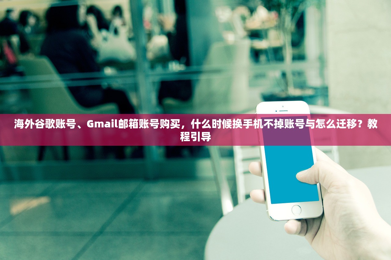 海外谷歌账号、Gmail邮箱账号购买，什么时候换手机不掉账号与怎么迁移？教程引导