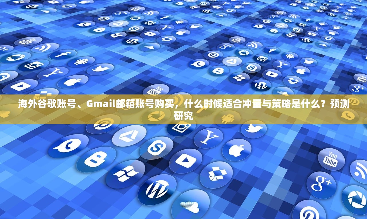 海外谷歌账号、Gmail邮箱账号购买,什么时候适合冲量与策略是什么?预测研究