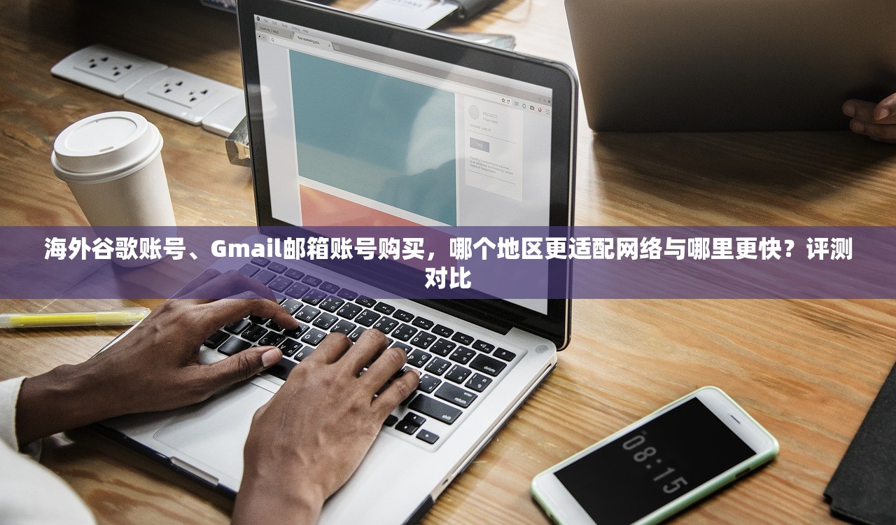 海外谷歌账号、Gmail邮箱账号购买,哪个地区更适配网络与哪里更快?评测对比
