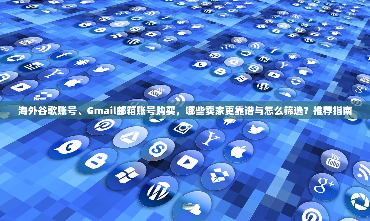 海外谷歌账号、Gmail邮箱账号购买，哪些卖家更靠谱与怎么筛选？推荐指南